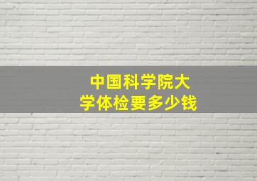 中国科学院大学体检要多少钱