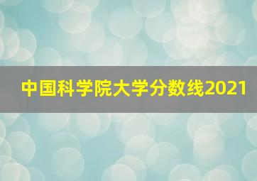 中国科学院大学分数线2021