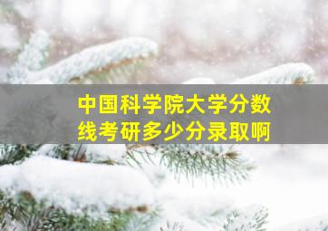 中国科学院大学分数线考研多少分录取啊