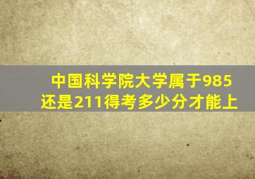 中国科学院大学属于985还是211得考多少分才能上