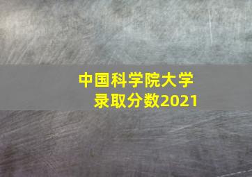 中国科学院大学录取分数2021