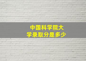 中国科学院大学录取分是多少