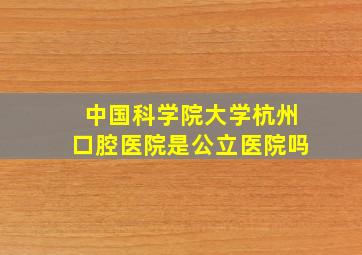 中国科学院大学杭州口腔医院是公立医院吗