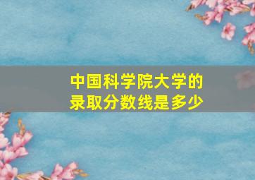 中国科学院大学的录取分数线是多少