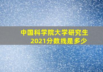 中国科学院大学研究生2021分数线是多少