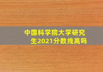 中国科学院大学研究生2021分数线高吗