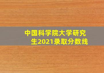 中国科学院大学研究生2021录取分数线