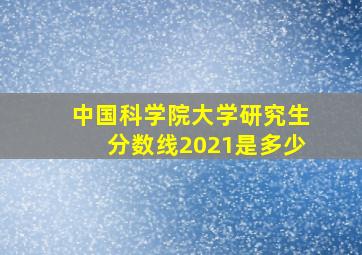 中国科学院大学研究生分数线2021是多少