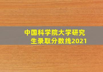 中国科学院大学研究生录取分数线2021