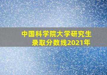 中国科学院大学研究生录取分数线2021年