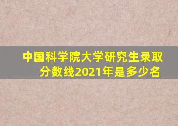 中国科学院大学研究生录取分数线2021年是多少名