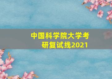 中国科学院大学考研复试线2021