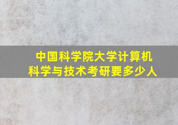 中国科学院大学计算机科学与技术考研要多少人