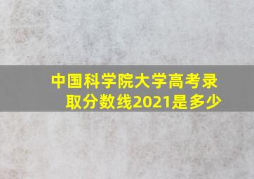 中国科学院大学高考录取分数线2021是多少