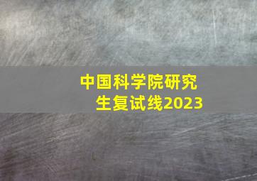 中国科学院研究生复试线2023