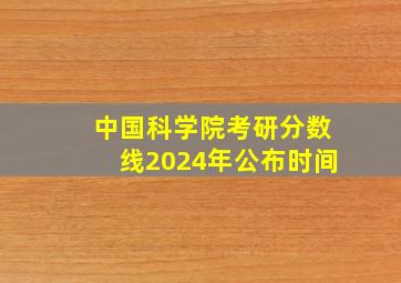 中国科学院考研分数线2024年公布时间