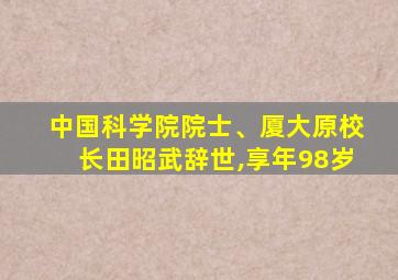 中国科学院院士、厦大原校长田昭武辞世,享年98岁