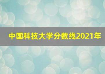 中国科技大学分数线2021年