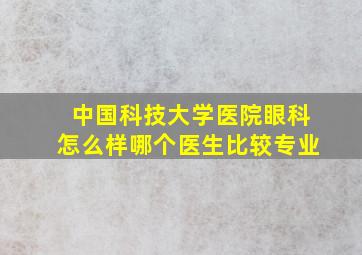 中国科技大学医院眼科怎么样哪个医生比较专业