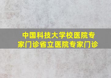 中国科技大学校医院专家门诊省立医院专家门诊