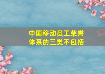 中国移动员工荣誉体系的三类不包括