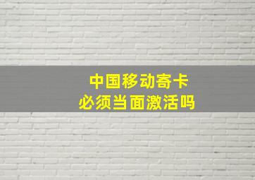 中国移动寄卡必须当面激活吗