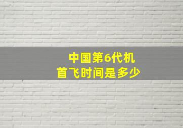 中国第6代机首飞时间是多少