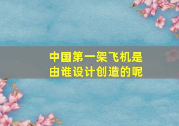 中国第一架飞机是由谁设计创造的呢