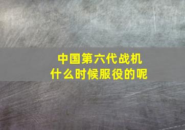 中国第六代战机什么时候服役的呢