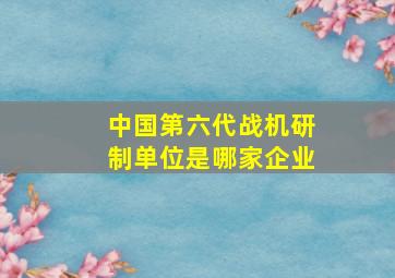 中国第六代战机研制单位是哪家企业