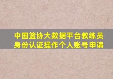 中国篮协大数据平台教练员身份认证操作个人账号申请