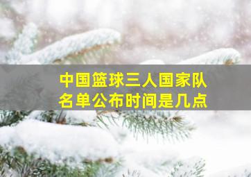 中国篮球三人国家队名单公布时间是几点