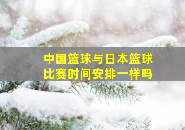 中国篮球与日本篮球比赛时间安排一样吗