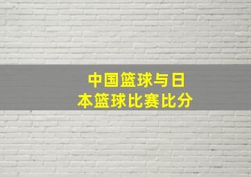 中国篮球与日本篮球比赛比分