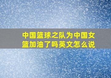 中国篮球之队为中国女篮加油了吗英文怎么说