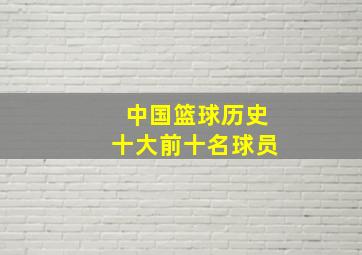 中国篮球历史十大前十名球员