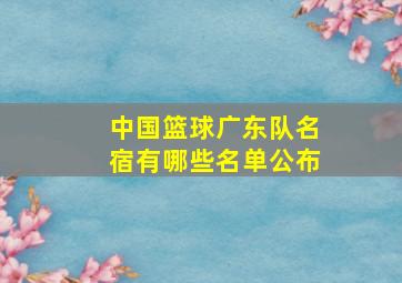 中国篮球广东队名宿有哪些名单公布