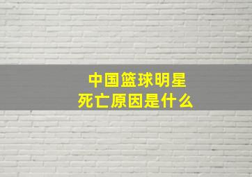 中国篮球明星死亡原因是什么