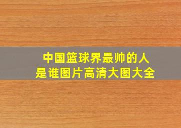 中国篮球界最帅的人是谁图片高清大图大全