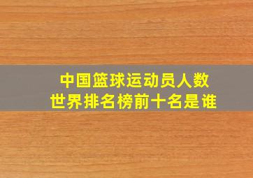 中国篮球运动员人数世界排名榜前十名是谁