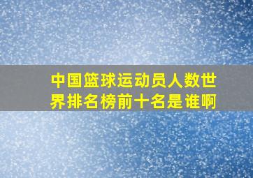 中国篮球运动员人数世界排名榜前十名是谁啊