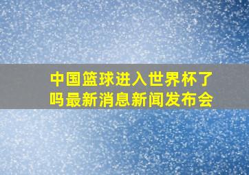 中国篮球进入世界杯了吗最新消息新闻发布会