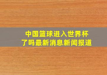 中国篮球进入世界杯了吗最新消息新闻报道