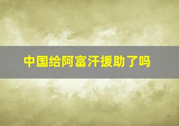 中国给阿富汗援助了吗