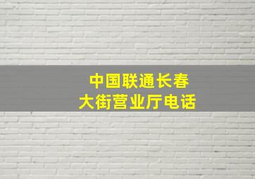 中国联通长春大街营业厅电话