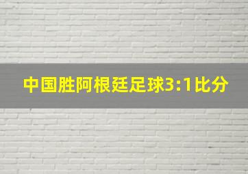 中国胜阿根廷足球3:1比分