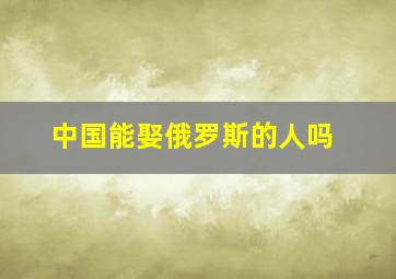 中国能娶俄罗斯的人吗