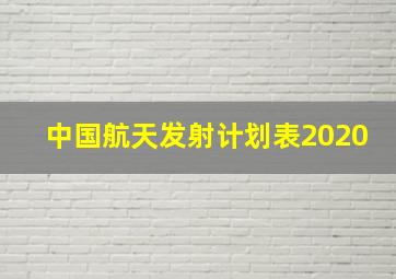 中国航天发射计划表2020