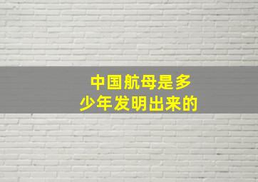 中国航母是多少年发明出来的