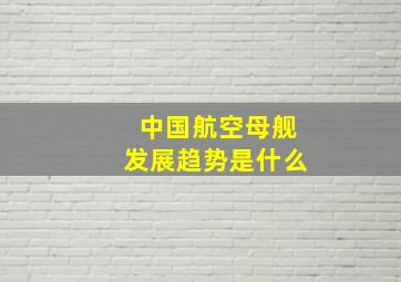 中国航空母舰发展趋势是什么